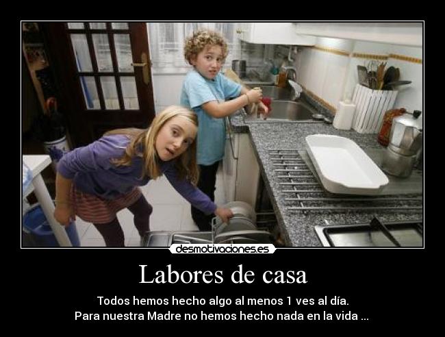 Labores de casa - Todos hemos hecho algo al menos 1 ves al día.
Para nuestra Madre no hemos hecho nada en la vida ... 