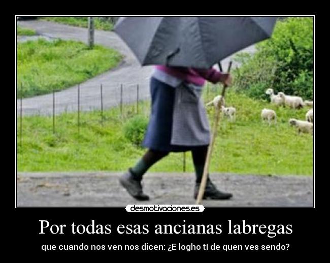 Por todas esas ancianas labregas - que cuando nos ven nos dicen: ¿E logho tí de quen ves sendo?
