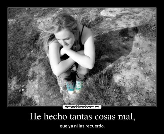 He hecho tantas cosas mal, - que ya ni las recuerdo.