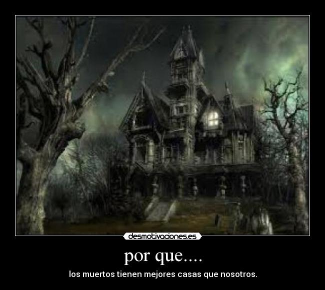 por que.... - los muertos tienen mejores casas que nosotros.