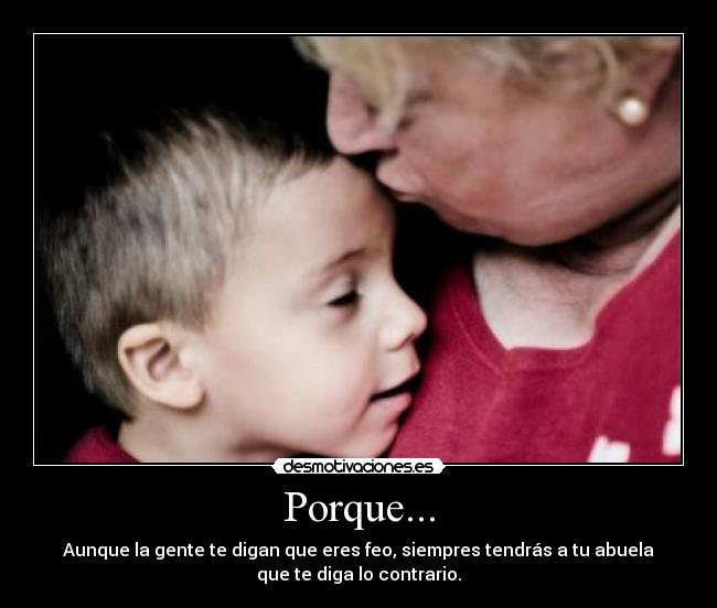 Porque... - Aunque la gente te digan que eres feo, siempres tendrás a tu abuela
que te diga lo contrario.