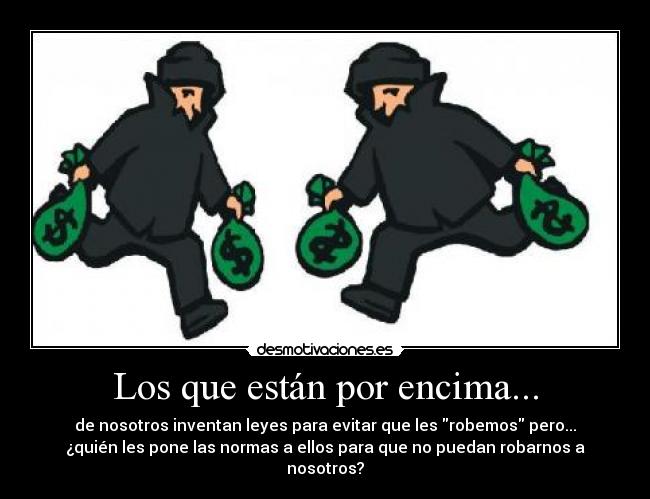 Los que están por encima... - de nosotros inventan leyes para evitar que les robemos pero...
¿quién les pone las normas a ellos para que no puedan robarnos a
nosotros?