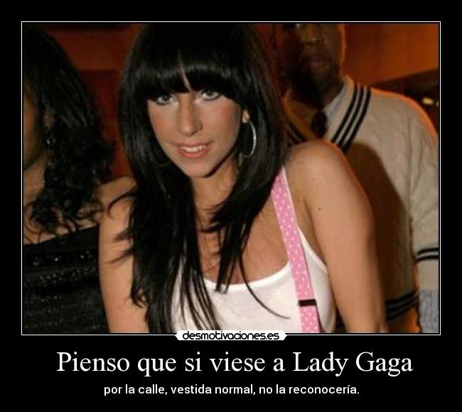  Pienso que si viese a Lady Gaga - por la calle, vestida normal, no la reconocería.