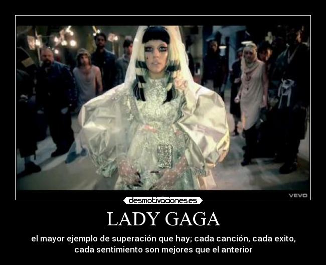 LADY GAGA - el mayor ejemplo de superación que hay; cada canción, cada exito,
cada sentimiento son mejores que el anterior