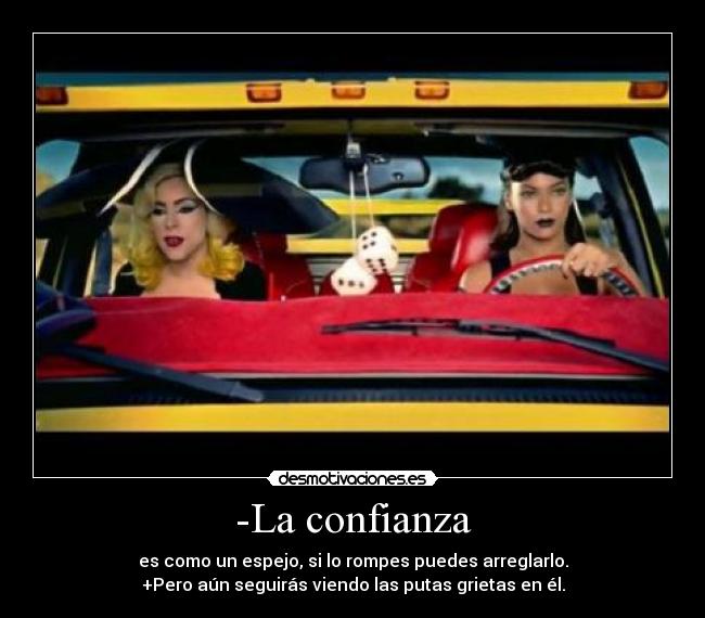 -La confianza - es como un espejo, si lo rompes puedes arreglarlo.
+Pero aún seguirás viendo las putas grietas en él.