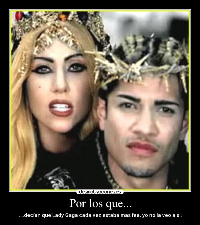 Por los que... - ....decían que Lady Gaga cada vez estaba mas fea, yo no la veo a si.