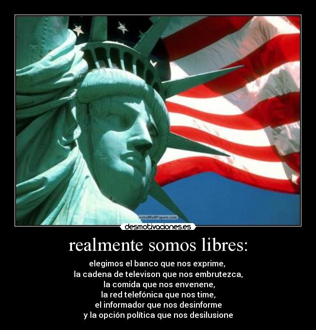 realmente somos libres: - elegimos el banco que nos exprime, 
la cadena de televison que nos embrutezca,
 la comida que nos envenene,
la red telefónica que nos time,
el informador que nos desinforme
y la opción política que nos desilusione