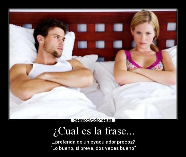 ¿Cual es la frase... - ...preferida de un eyaculador precoz?
Lo bueno, si breve, dos veces bueno