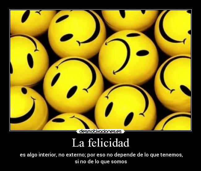 La felicidad -  es algo interior, no externo; por eso no depende de lo que tenemos,
si no de lo que somos