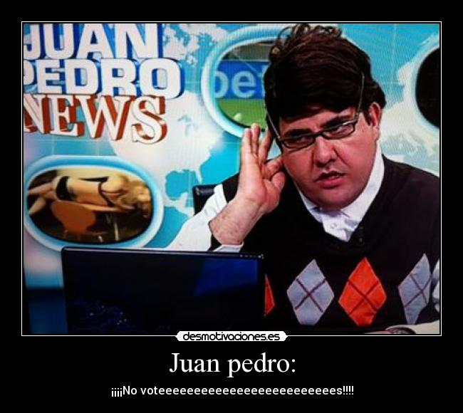 Juan pedro: - ¡¡¡¡No voteeeeeeeeeeeeeeeeeeeeeeeees!!!!