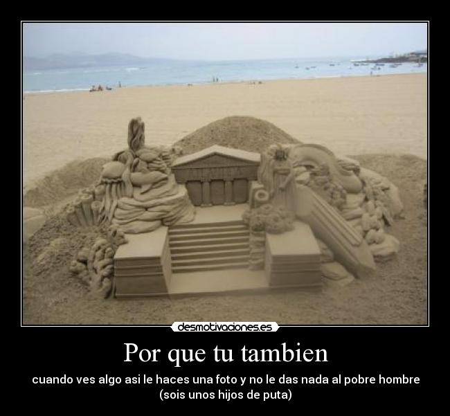 Por que tu tambien - cuando ves algo asi le haces una foto y no le das nada al pobre hombre
(sois unos hijos de puta)