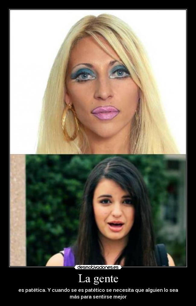 La gente - es patética. Y cuando se es patético se necesita que alguien lo sea
más para sentirse mejor