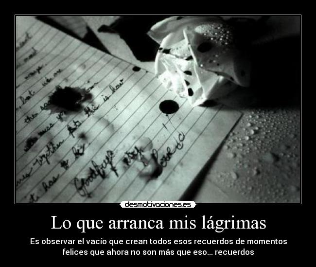 Lo que arranca mis lágrimas - Es observar el vacío que crean todos esos recuerdos de momentos
felices que ahora no son más que eso... recuerdos