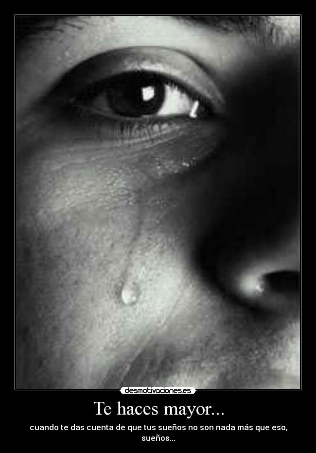 Te haces mayor... - cuando te das cuenta de que tus sueños no son nada más que eso, sueños...