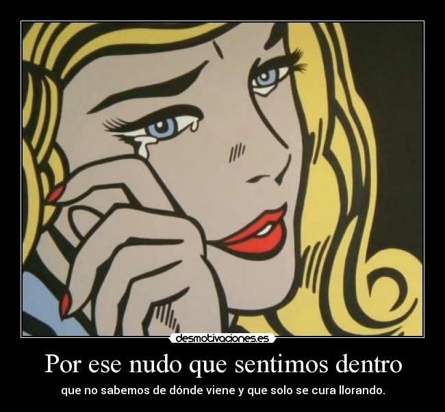 Por ese nudo que sentimos dentro - que no sabemos de dónde viene y que solo se cura llorando.