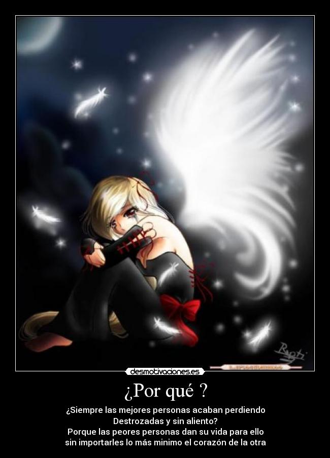 ¿Por qué ? - ¿Siempre las mejores personas acaban perdiendo
Destrozadas y sin aliento?
Porque las peores personas dan su vida para ello
sin importarles lo más minimo el corazón de la otra