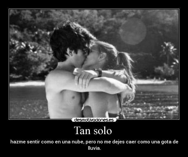 Tan solo - hazme sentir como en una nube, pero no me dejes caer como una gota de lluvia.