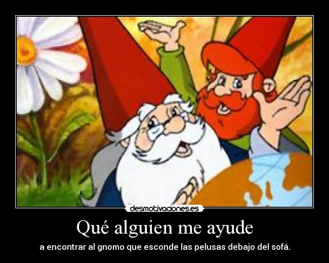 Qué alguien me ayude - a encontrar al gnomo que esconde las pelusas debajo del sofá.