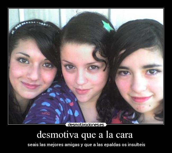 desmotiva que a la cara  - seais las mejores amigas y que a las epaldas os insulteis