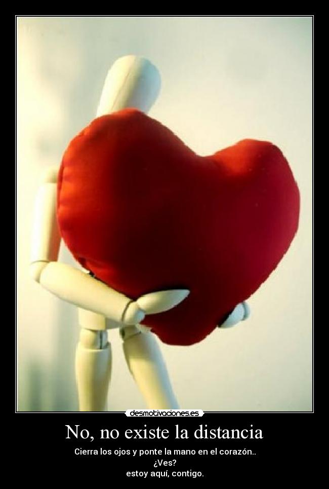No, no existe la distancia - Cierra los ojos y ponte la mano en el corazón..
¿Ves?
estoy aquí, contigo.