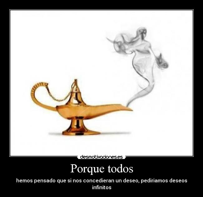 Porque todos - hemos pensado que si nos concedieran un deseo, pediriamos deseos infinitos
