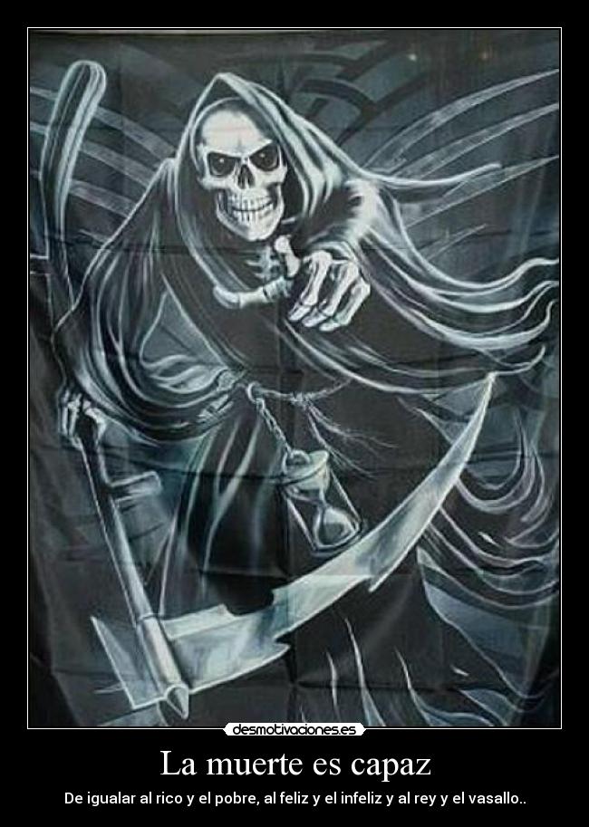 La muerte es capaz - De igualar al rico y el pobre, al feliz y el infeliz y al rey y el vasallo..
