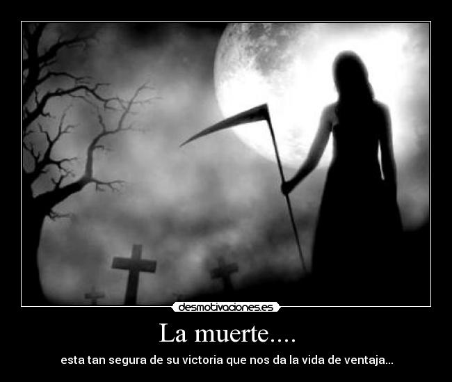 La muerte.... - esta tan segura de su victoria que nos da la vida de ventaja...