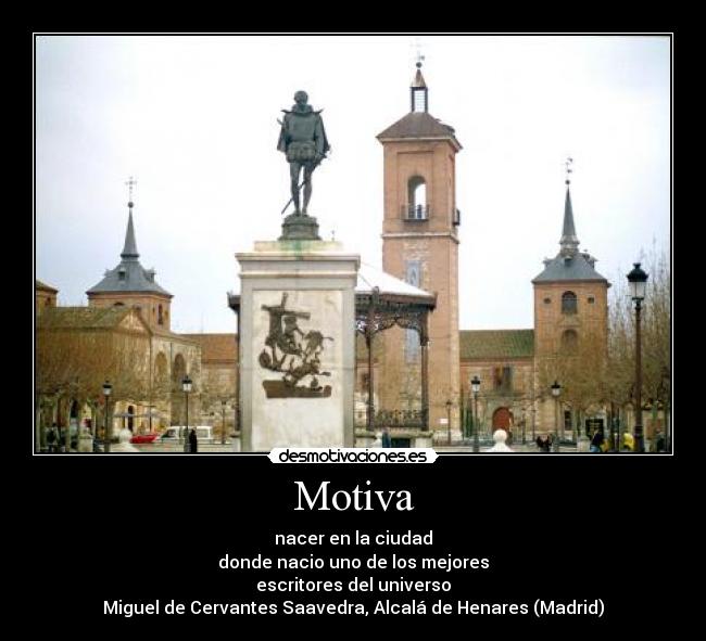 Motiva - nacer en la ciudad
donde nacio uno de los mejores
escritores del universo
Miguel de Cervantes Saavedra, Alcalá de Henares (Madrid)