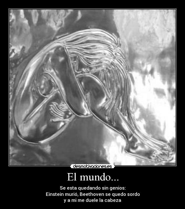 El mundo... - Se esta quedando sin genios:
Einstein murió, Beethoven se quedo sordo
y a mi me duele la cabeza