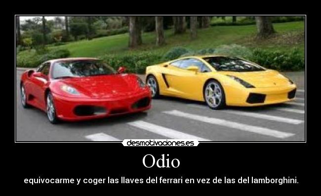 Odio - equivocarme y coger las llaves del ferrari en vez de las del lamborghini.