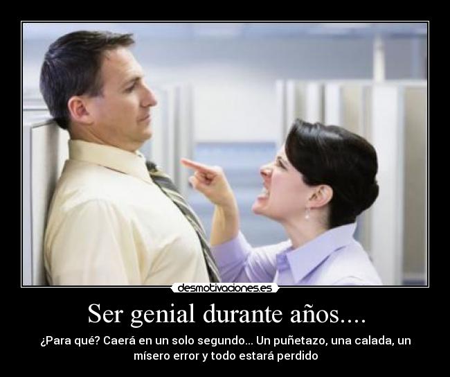 Ser genial durante años.... - ¿Para qué? Caerá en un solo segundo... Un puñetazo, una calada, un
mísero error y todo estará perdido