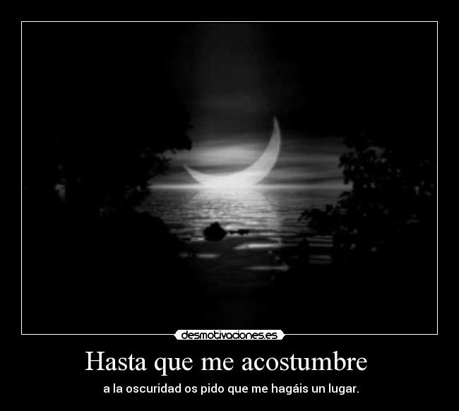 Hasta que me acostumbre - a la oscuridad os pido que me hagáis un lugar.