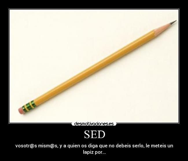 SED - vosotr@s mism@s, y a quien os diga que no debeis serlo, le meteis un lapiz por...