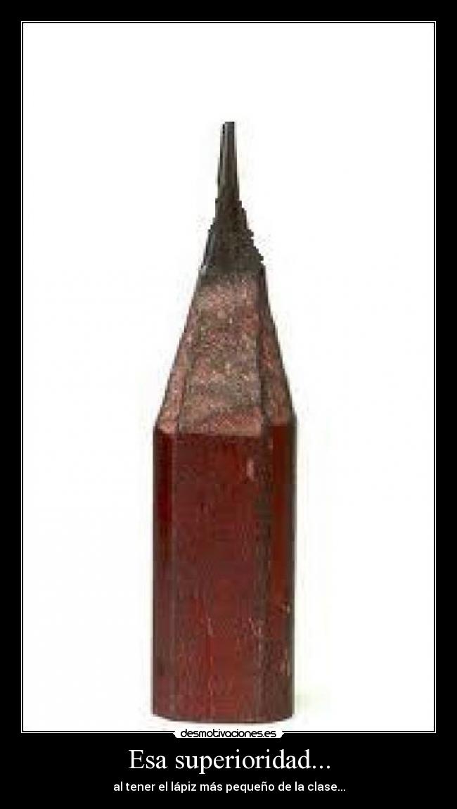 Esa superioridad... - al tener el lápiz más pequeño de la clase...