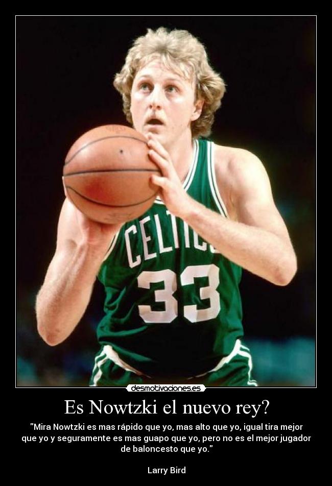 Es Nowtzki el nuevo rey? - Mira Nowtzki es mas rápido que yo, mas alto que yo, igual tira mejor
que yo y seguramente es mas guapo que yo, pero no es el mejor jugador
de baloncesto que yo.

Larry Bird