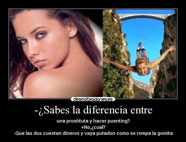 -¿Sabes la diferencia entre - una prostituta y hacer puenting?
+No,¿cual?
-Que las dos cuestan dineros y vaya putadon como se rompa la gomita