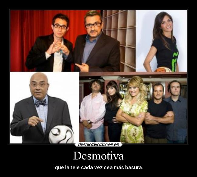 Desmotiva - que la tele cada vez sea más basura.