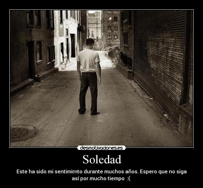 Soledad - Este ha sido mi sentimirnto durante muchos años. Espero que no siga
así por mucho tiempo :(