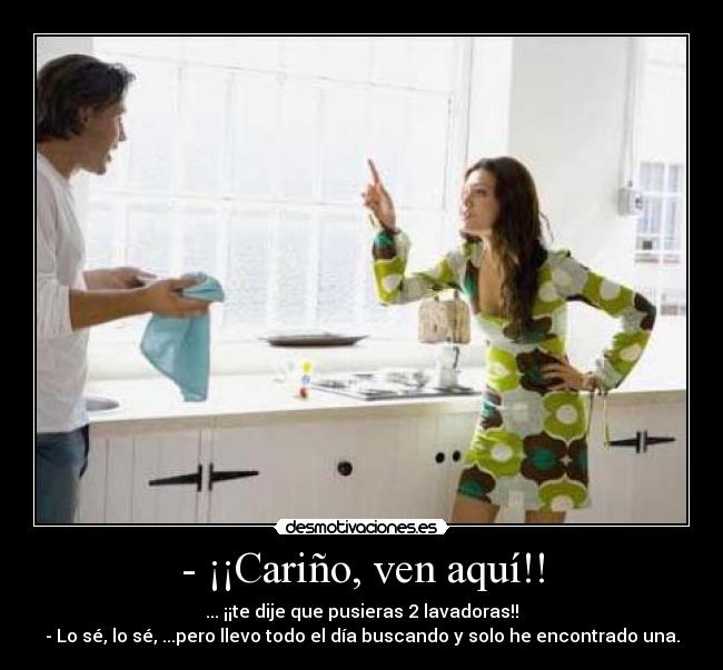 - ¡¡Cariño, ven aquí!! - ... ¡¡te dije que pusieras 2 lavadoras!!
- Lo sé, lo sé, ...pero llevo todo el día buscando y solo he encontrado una.