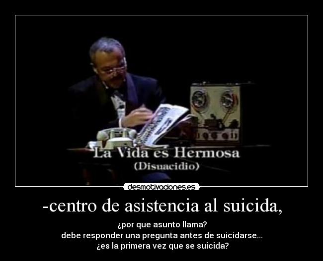 -centro de asistencia al suicida, - ¿por que asunto llama?
debe responder una pregunta antes de suicidarse...
¿es la primera vez que se suicida?