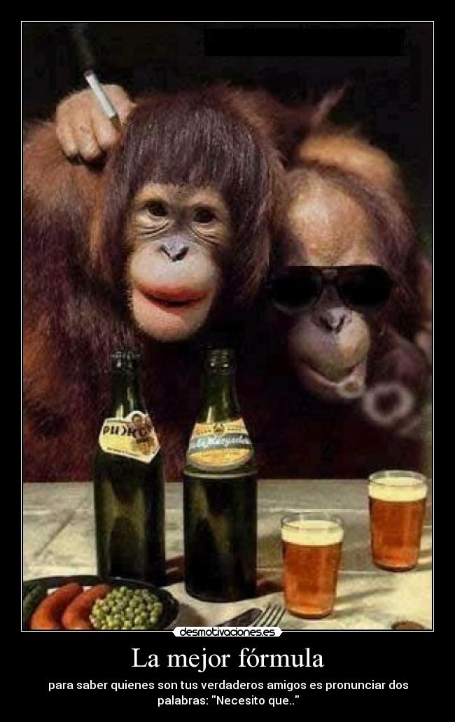 La mejor fórmula - para saber quienes son tus verdaderos amigos es pronunciar dos
palabras: Necesito que..