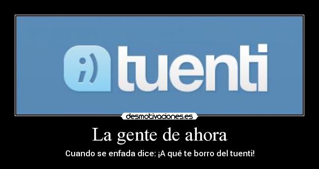 La gente de ahora - Cuando se enfada dice: ¡A qué te borro del tuenti!
