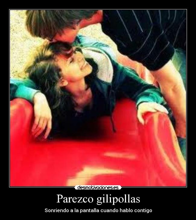 Parezco gilipollas - Sonriendo a la pantalla cuando hablo contigo