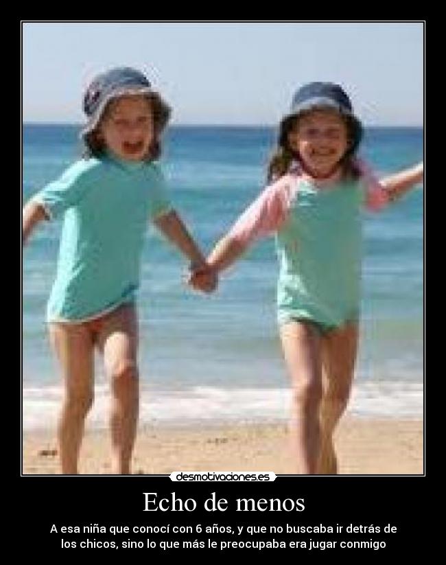 Echo de menos - A esa niña que conocí con 6 años, y que no buscaba ir detrás de
los chicos, sino lo que más le preocupaba era jugar conmigo