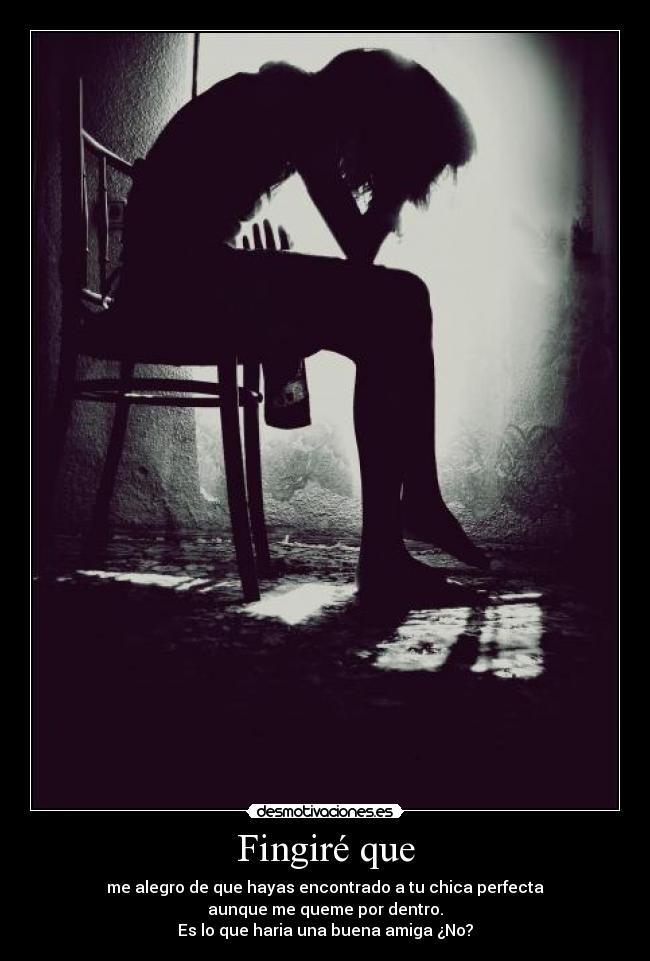 Fingiré que - me alegro de que hayas encontrado a tu chica perfecta
aunque me queme por dentro.
Es lo que haria una buena amiga ¿No?
