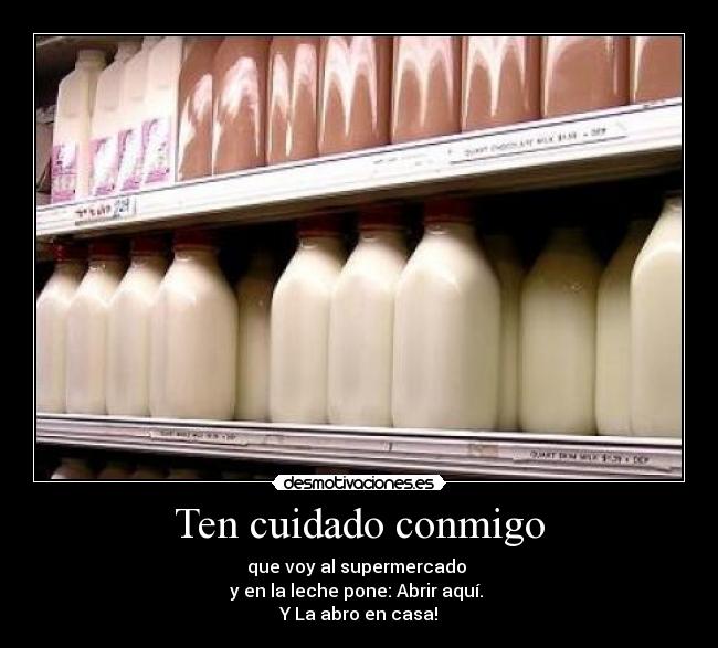 Ten cuidado conmigo - que voy al supermercado 
y en la leche pone: Abrir aquí. 
Y La abro en casa!