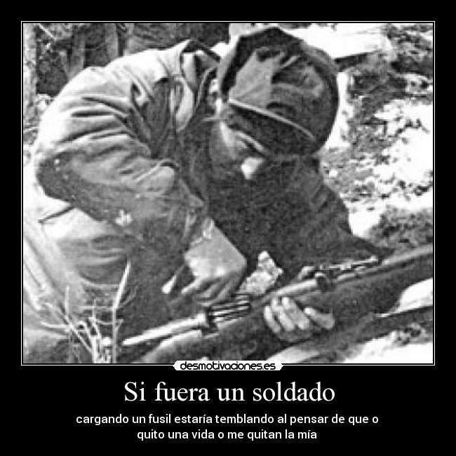 Si fuera un soldado - cargando un fusil estaría temblando al pensar de que o 
quito una vida o me quitan la mía 