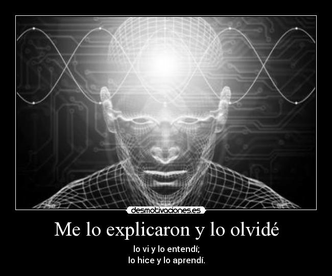 Me lo explicaron y lo olvidé - lo vi y lo entendí;
lo hice y lo aprendí.