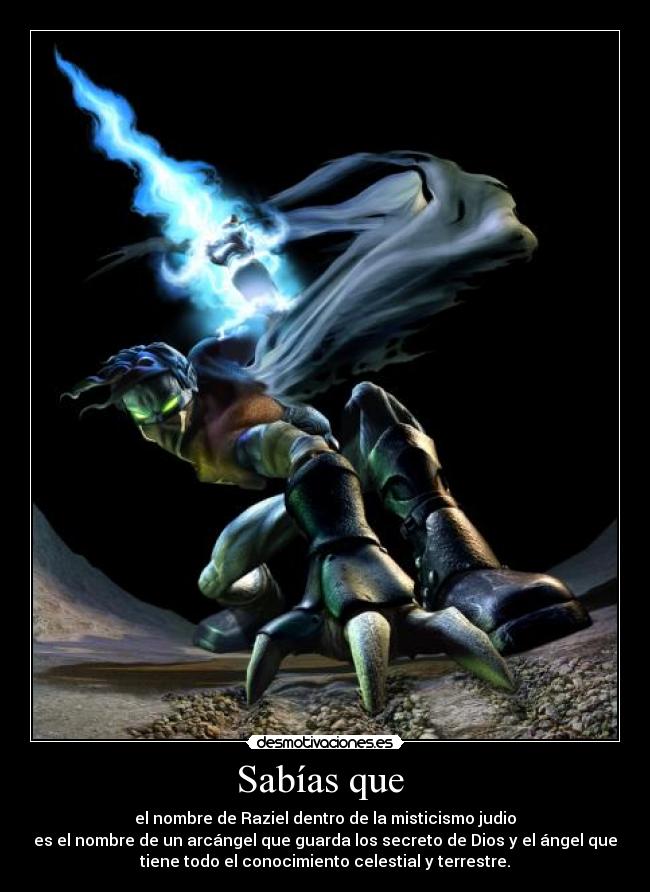 Sabías que - el nombre de Raziel dentro de la misticismo judio
es el nombre de un arcángel que guarda los secreto de Dios y el ángel que
tiene todo el conocimiento celestial y terrestre.