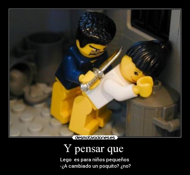 Y pensar que  - Lego  es para niños pequeños 
-¿A cambiado un poquito? ¿no?